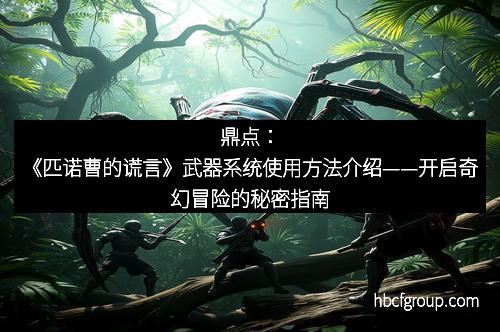 鼎点：《匹诺曹的谎言》武器系统使用方法介绍——开启奇幻冒险的秘密指南