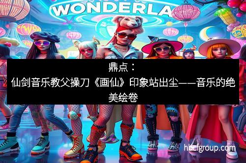 鼎点：仙剑音乐教父操刀《画仙》印象站出尘——音乐的绝美绘卷