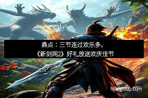 鼎点：三节连过欢乐多，《新剑网2》好礼放送欢庆佳节