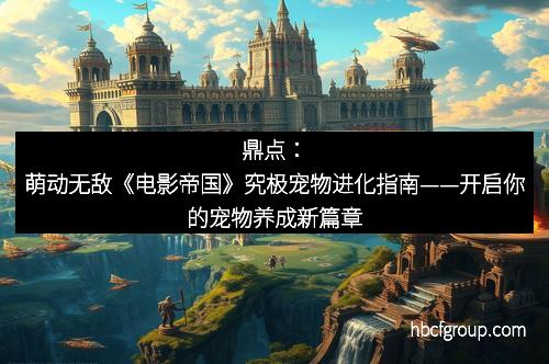 鼎点：萌动无敌《电影帝国》究极宠物进化指南——开启你的宠物养成新篇章
