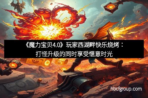 《魔力宝贝4.0》玩家西湖畔快乐烧烤：打怪升级的同时享受惬意时光